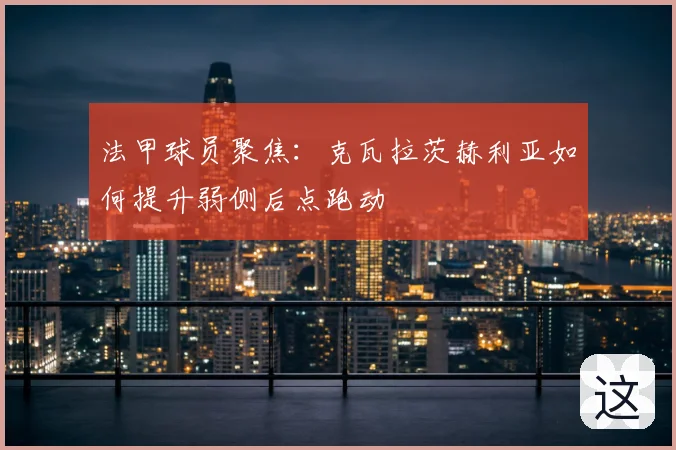 法甲球员聚焦：克瓦拉茨赫利亚如何提升弱侧后点跑动