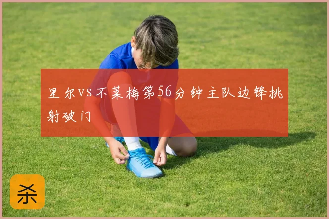 里尔vs不莱梅第56分钟主队边锋挑射破门